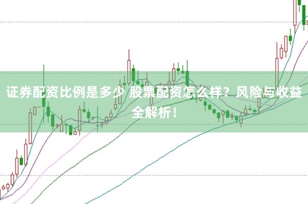 证券配资比例是多少 股票配资怎么样？风险与收益全解析！