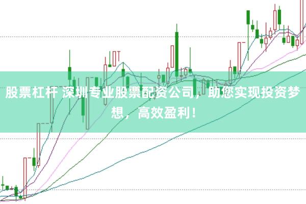 股票杠杆 深圳专业股票配资公司，助您实现投资梦想，高效盈利！