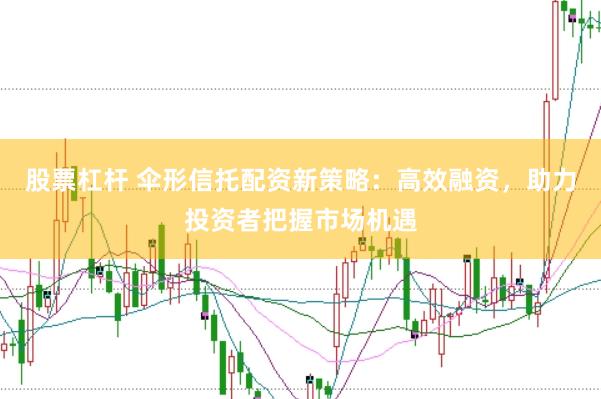 股票杠杆 伞形信托配资新策略：高效融资，助力投资者把握市场机遇