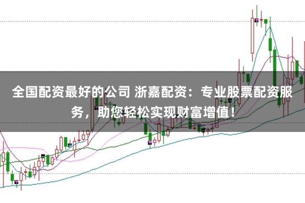 全国配资最好的公司 浙嘉配资：专业股票配资服务，助您轻松实现财富增值！