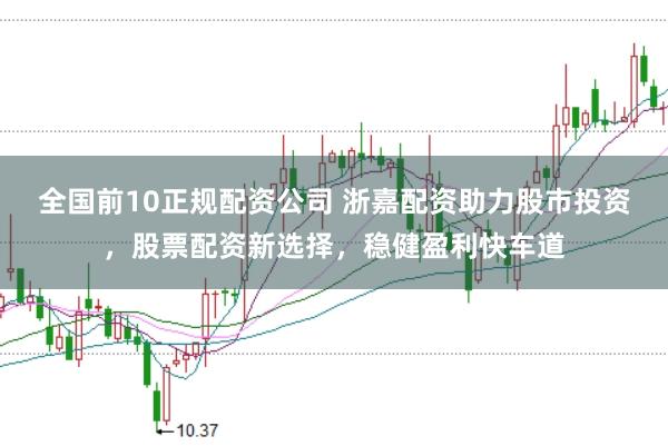 全国前10正规配资公司 浙嘉配资助力股市投资，股票配资新选择，稳健盈利快车道