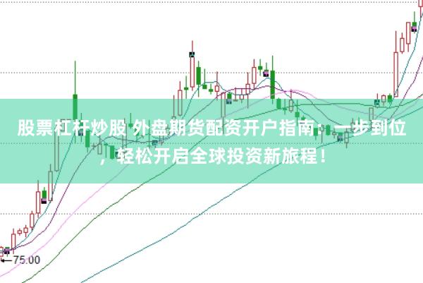股票杠杆炒股 外盘期货配资开户指南：一步到位，轻松开启全球投资新旅程！