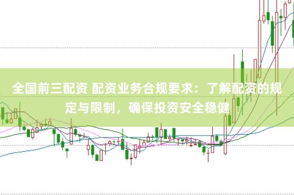 全国前三配资 配资业务合规要求：了解配资的规定与限制，确保投资安全稳健
