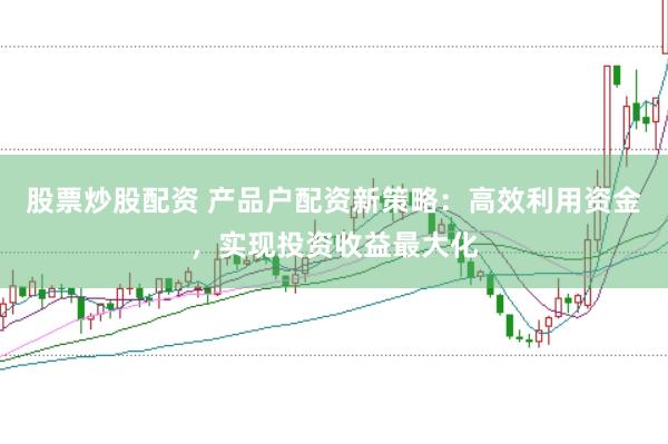 股票炒股配资 产品户配资新策略：高效利用资金，实现投资收益最大化