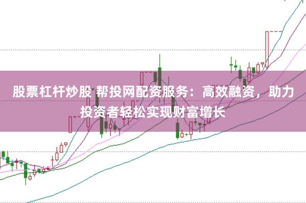 股票杠杆炒股 帮投网配资服务：高效融资，助力投资者轻松实现财富增长