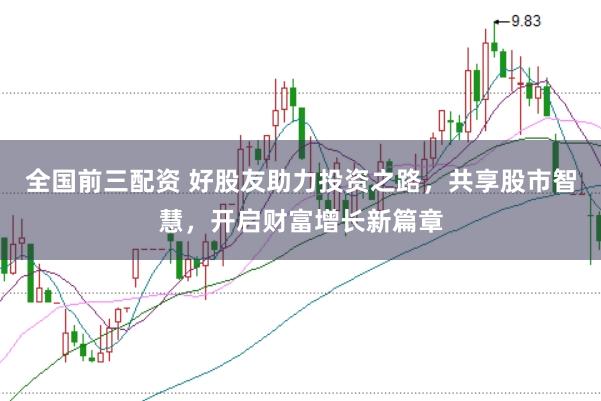 全国前三配资 好股友助力投资之路，共享股市智慧，开启财富增长新篇章
