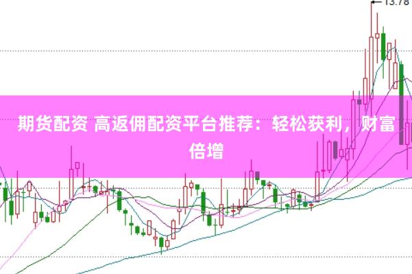 期货配资 高返佣配资平台推荐：轻松获利，财富倍增