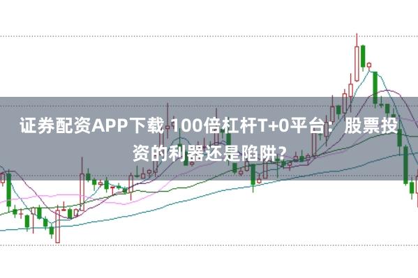 证券配资APP下载 100倍杠杆T+0平台：股票投资的利器还是陷阱？