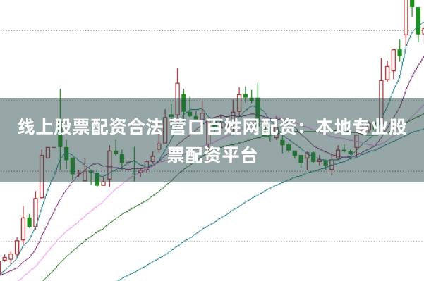 线上股票配资合法 营口百姓网配资：本地专业股票配资平台