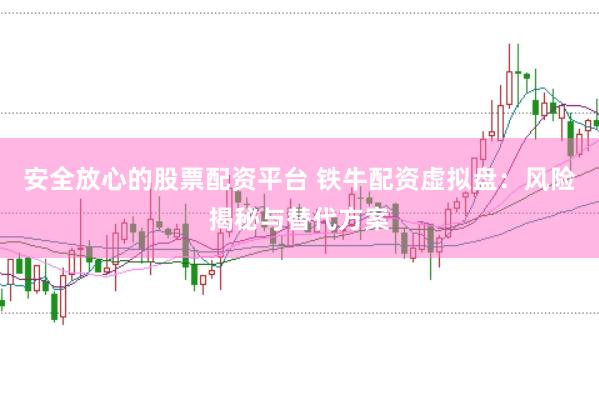 安全放心的股票配资平台 铁牛配资虚拟盘：风险揭秘与替代方案