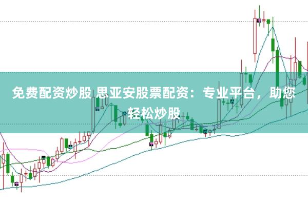 免费配资炒股 思亚安股票配资：专业平台，助您轻松炒股
