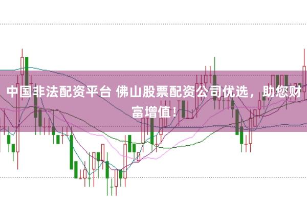 中国非法配资平台 佛山股票配资公司优选，助您财富增值！