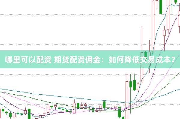 哪里可以配资 期货配资佣金：如何降低交易成本？
