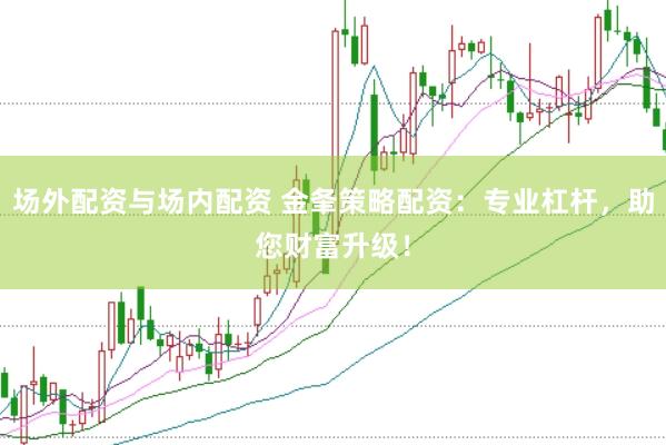 场外配资与场内配资 金夆策略配资：专业杠杆，助您财富升级！