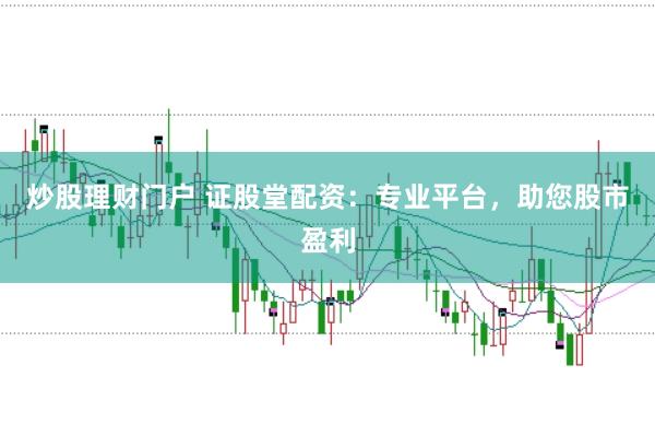 炒股理财门户 证股堂配资：专业平台，助您股市盈利