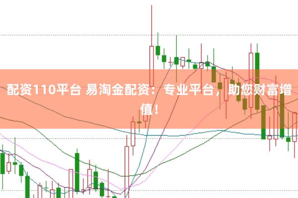 配资110平台 易淘金配资：专业平台，助您财富增值！