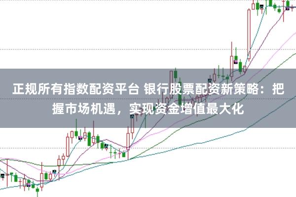 正规所有指数配资平台 银行股票配资新策略：把握市场机遇，实现资金增值最大化