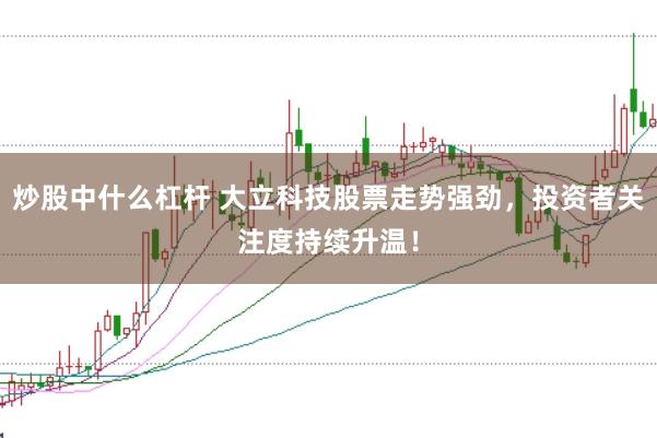 炒股中什么杠杆 大立科技股票走势强劲，投资者关注度持续升温！