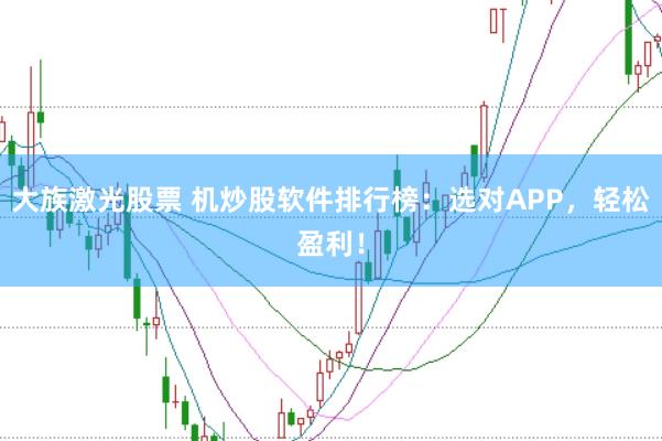 大族激光股票 机炒股软件排行榜：选对APP，轻松盈利！
