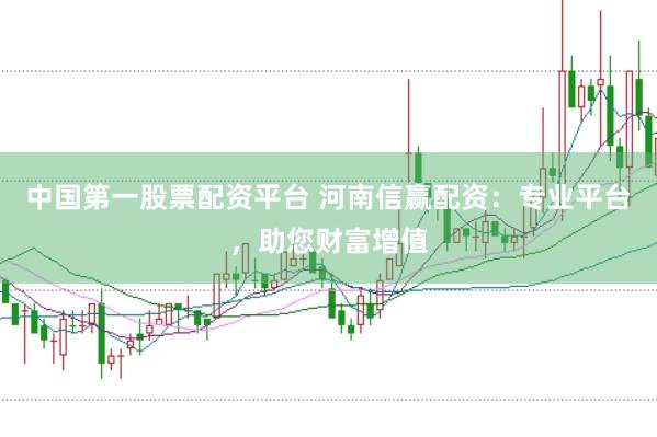 中国第一股票配资平台 河南信赢配资：专业平台，助您财富增值