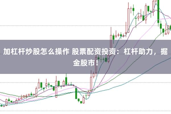 加杠杆炒股怎么操作 股票配资投资：杠杆助力，掘金股市！