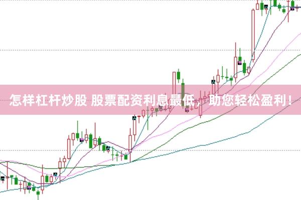 怎样杠杆炒股 股票配资利息最低，助您轻松盈利！