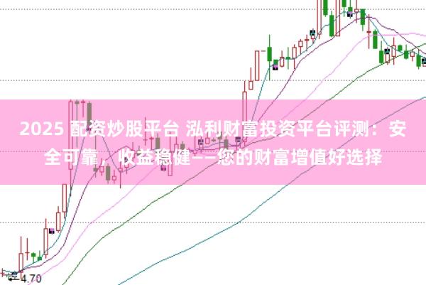 2025 配资炒股平台 泓利财富投资平台评测：安全可靠，收益稳健——您的财富增值好选择