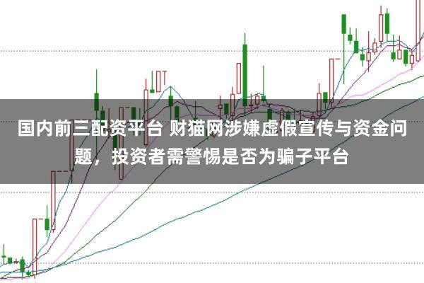 国内前三配资平台 财猫网涉嫌虚假宣传与资金问题，投资者需警惕是否为骗子平台