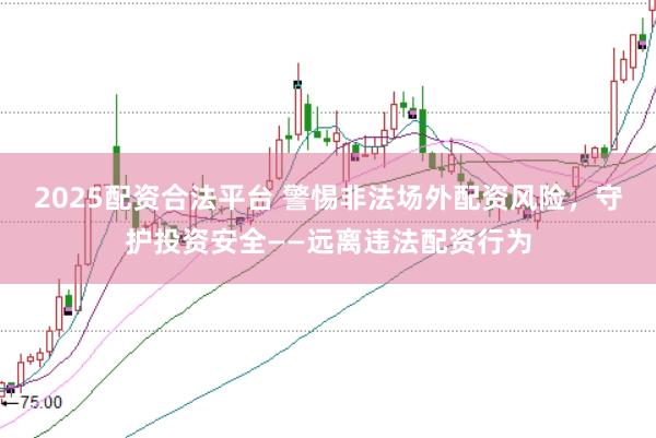 2025配资合法平台 警惕非法场外配资风险，守护投资安全——远离违法配资行为