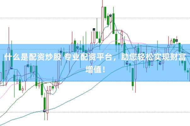 什么是配资炒股 专业配资平台，助您轻松实现财富增值！