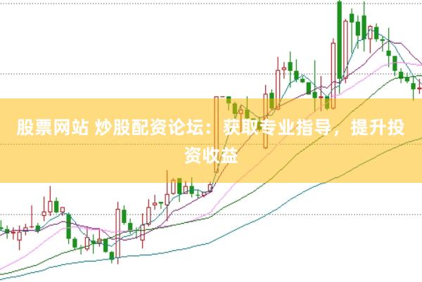 股票网站 炒股配资论坛：获取专业指导，提升投资收益