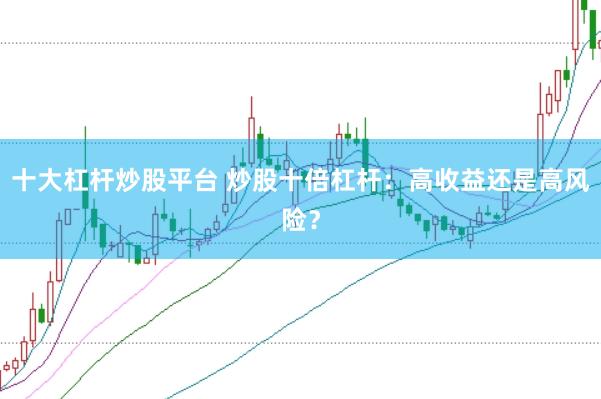 十大杠杆炒股平台 炒股十倍杠杆：高收益还是高风险？