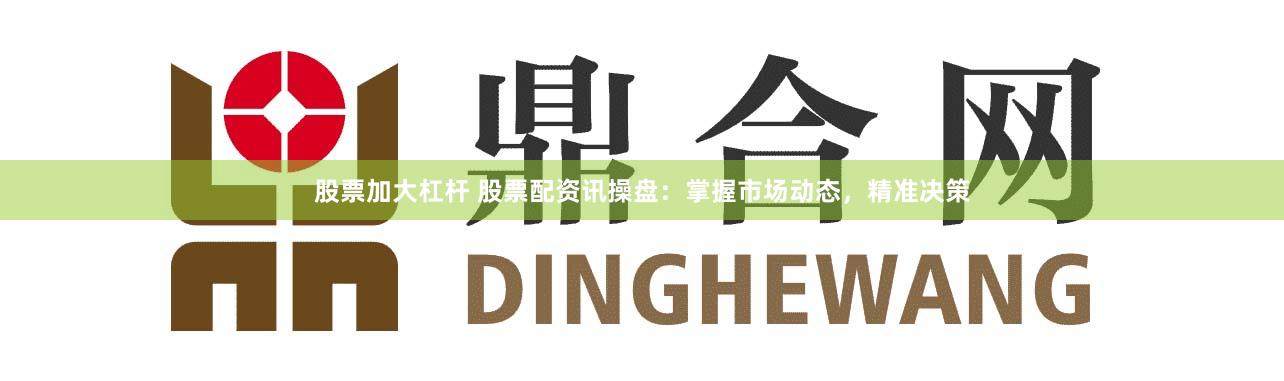 股票加大杠杆 股票配资讯操盘：掌握市场动态，精准决策