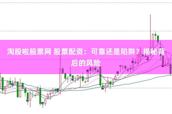淘股啦股票网 股票配资：可靠还是陷阱？揭秘背后的风险