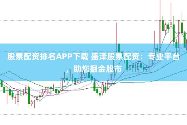 股票配资排名APP下载 盛泽股票配资：专业平台，助您掘金股市