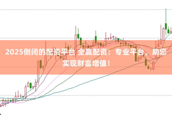 2025倒闭的配资平台 全赢配资：专业平台，助您实现财富增值！