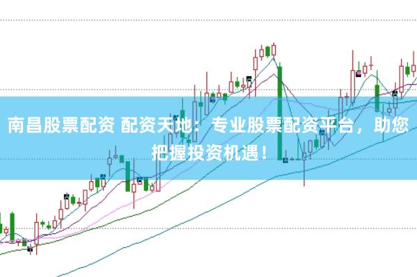 南昌股票配资 配资天地：专业股票配资平台，助您把握投资机遇！