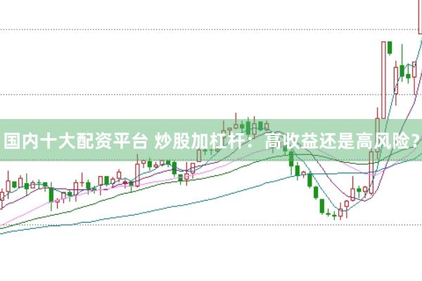 国内十大配资平台 炒股加杠杆：高收益还是高风险？