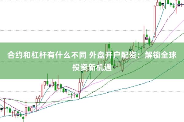 合约和杠杆有什么不同 外盘开户配资：解锁全球投资新机遇