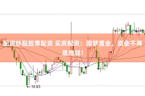配资炒股股票配资 买房配资：圆梦置业，资金不再是难题！