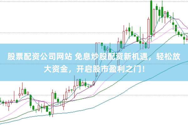 股票配资公司网站 免息炒股配资新机遇，轻松放大资金，开启股市盈利之门！