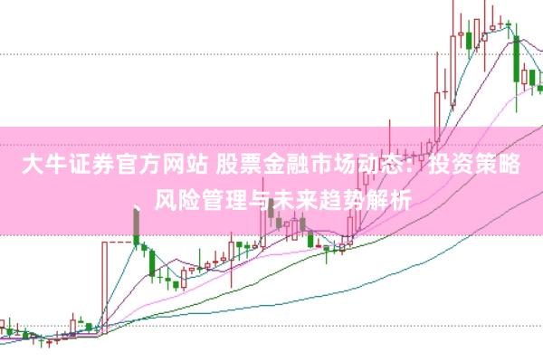 大牛证券官方网站 股票金融市场动态：投资策略、风险管理与未来趋势解析