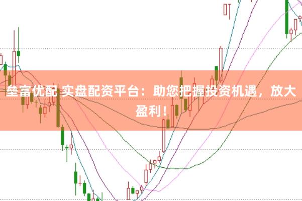 垒富优配 实盘配资平台：助您把握投资机遇，放大盈利！