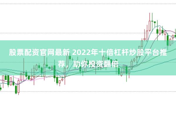 股票配资官网最新 2022年十倍杠杆炒股平台推荐，助你投资翻倍