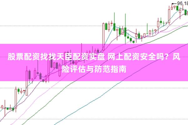 股票配资找找天臣配资实盘 网上配资安全吗？风险评估与防范指南
