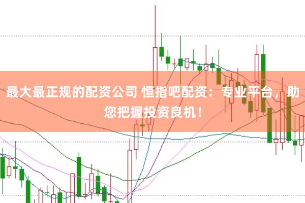 最大最正规的配资公司 恒指吧配资：专业平台，助您把握投资良机！