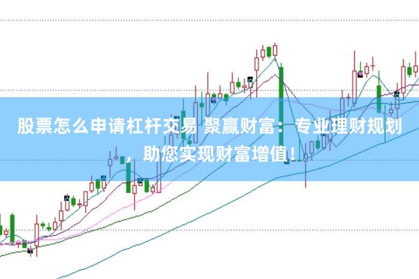 股票怎么申请杠杆交易 聚赢财富：专业理财规划，助您实现财富增值！