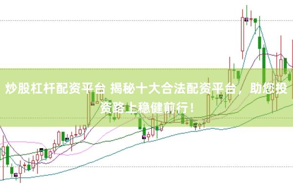 炒股杠杆配资平台 揭秘十大合法配资平台，助您投资路上稳健前行！