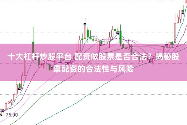 十大杠杆炒股平台 配资做股票是否合法？揭秘股票配资的合法性与风险