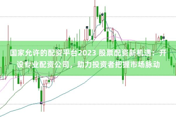 国家允许的配资平台2023 股票配资新机遇：开设专业配资公司，助力投资者把握市场脉动
